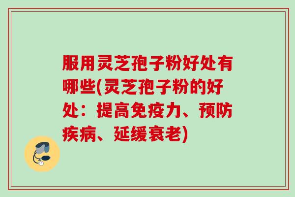 服用灵芝孢子粉好处有哪些(灵芝孢子粉的好处:提高免疫力、、延缓) 服用灵芝孢子粉好处有哪些(灵芝孢子粉的好处:提高免疫力、、延缓)