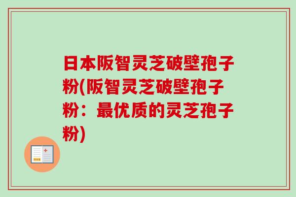 日本阪智灵芝破壁孢子粉(阪智灵芝破壁孢子粉:优质的灵芝孢子粉) 日本阪智灵芝破壁孢子粉(阪智灵芝破壁孢子粉:优质的灵芝孢子粉)