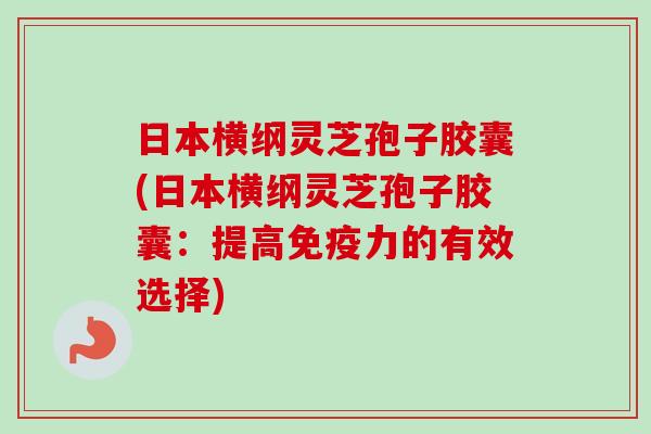 日本横纲灵芝孢子胶囊(日本横纲灵芝孢子胶囊:提高免疫力的有效选择) 日本横纲灵芝孢子胶囊(日本横纲灵芝孢子胶囊:提高免疫力的有效选择)