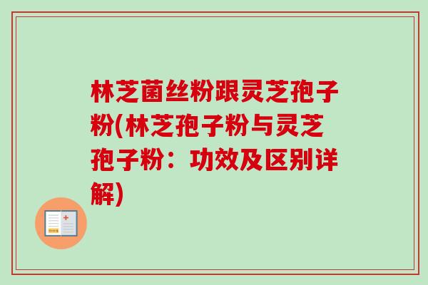 林芝菌丝粉跟灵芝孢子粉(林芝孢子粉与灵芝孢子粉:功效及区别详解) 林芝菌丝粉跟灵芝孢子粉(林芝孢子粉与灵芝孢子粉:功效及区别详解)