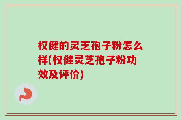 权健的灵芝孢子粉怎么样(权健灵芝孢子粉功效及评价) 权健的灵芝孢子粉怎么样(权健灵芝孢子粉功效及评价)