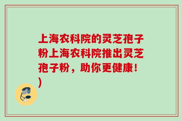 上海农科院的灵芝孢子粉上海农科院推出灵芝孢子粉,助你更健康!) 上海农科院的灵芝孢子粉上海农科院推出灵芝孢子粉,助你更健康!)