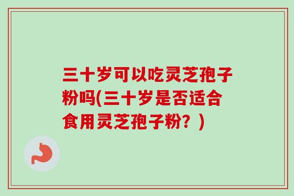 三十岁可以吃灵芝孢子粉吗(三十岁是否适合食用灵芝孢子粉?) 三十岁可以吃灵芝孢子粉吗(三十岁是否适合食用灵芝孢子粉?)