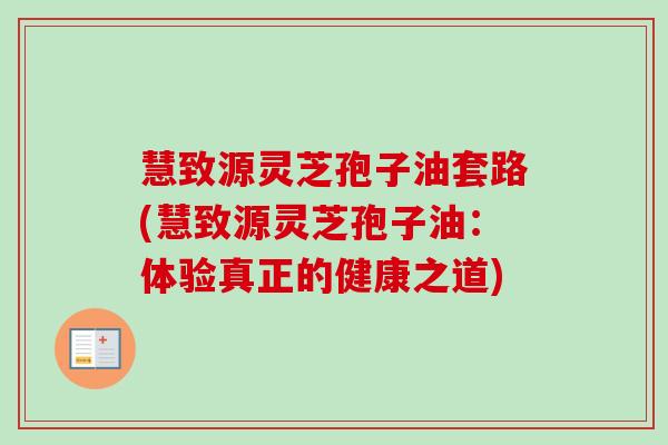 慧致源灵芝孢子油套路(慧致源灵芝孢子油：体验真正的健康之道)