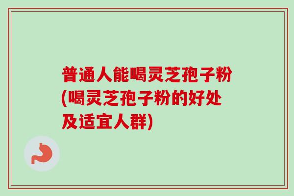 普通人能喝灵芝孢子粉(喝灵芝孢子粉的好处及适宜人群) 普通人能喝灵芝孢子粉(喝灵芝孢子粉的好处及适宜人群)