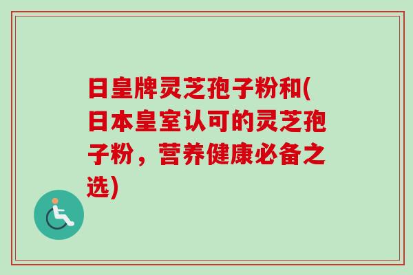 日皇牌灵芝孢子粉和(日本皇室认可的灵芝孢子粉，营养健康必备之选)