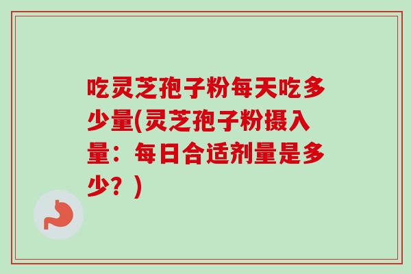 吃灵芝孢子粉每天吃多少量(灵芝孢子粉摄入量:每日合适剂量是多少?) 吃灵芝孢子粉每天吃多少量(灵芝孢子粉摄入量:每日合适剂量是多少?)