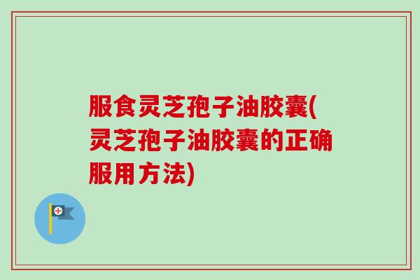 服食灵芝孢子油胶囊(灵芝孢子油胶囊的正确服用方法) 服食灵芝孢子油胶囊(灵芝孢子油胶囊的正确服用方法)