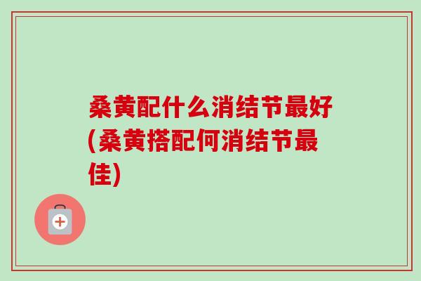 桑黄配什么消结节好(桑黄搭配何消结节佳)