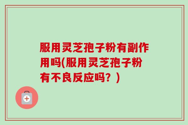 服用灵芝孢子粉有副作用吗(服用灵芝孢子粉有不良反应吗?) 服用灵芝孢子粉有副作用吗(服用灵芝孢子粉有不良反应吗?)