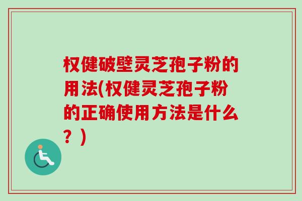 权健破壁灵芝孢子粉的用法(权健灵芝孢子粉的正确使用方法是什么?) 权健破壁灵芝孢子粉的用法(权健灵芝孢子粉的正确使用方法是什么?)