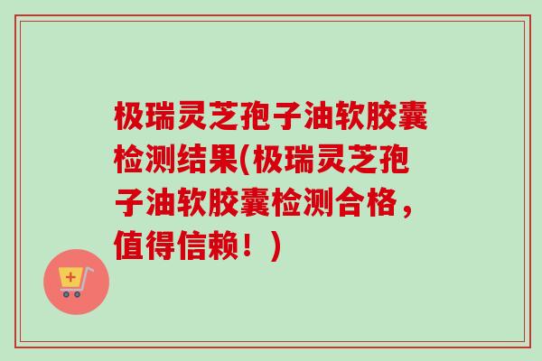 极瑞灵芝孢子油软胶囊检测结果(极瑞灵芝孢子油软胶囊检测合格,值得信赖!) 极瑞灵芝孢子油软胶囊检测结果(极瑞灵芝孢子油软胶囊检测合格,值得信赖!)