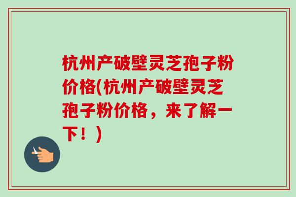杭州产破壁灵芝孢子粉价格(杭州产破壁灵芝孢子粉价格，来了解一下！)