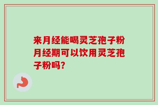 来能喝灵芝孢子粉期可以饮用灵芝孢子粉吗? 来能喝灵芝孢子粉期可以饮用灵芝孢子粉吗?