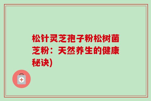 松针灵芝孢子粉松树菌芝粉:天然养生的健康秘诀) 松针灵芝孢子粉松树菌芝粉:天然养生的健康秘诀)