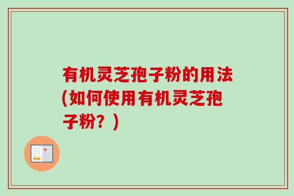 有机灵芝孢子粉的用法(如何使用有机灵芝孢子粉?) 有机灵芝孢子粉的用法(如何使用有机灵芝孢子粉?)