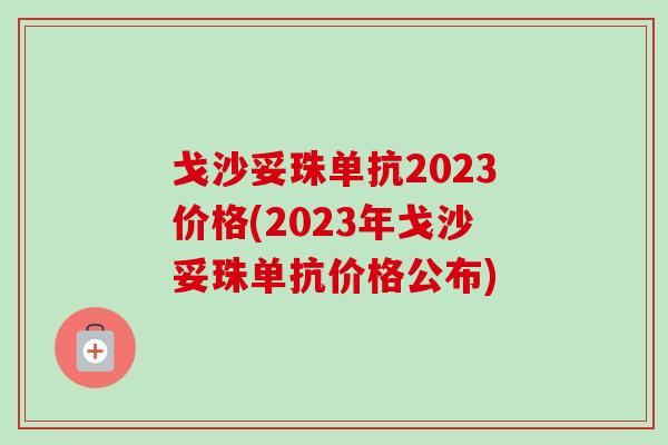 戈沙妥珠单抗2023价格(2023年戈沙妥珠单抗价格公布) 戈沙妥珠单抗2023价格(2023年戈沙妥珠单抗价格公布)