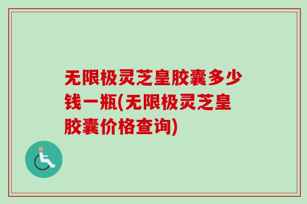 无限极灵芝皇胶囊多少钱一瓶(无限极灵芝皇胶囊价格查询) 无限极灵芝皇胶囊多少钱一瓶(无限极灵芝皇胶囊价格查询)
