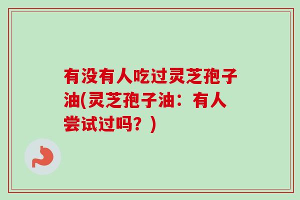 有没有人吃过灵芝孢子油(灵芝孢子油：有人尝试过吗？)