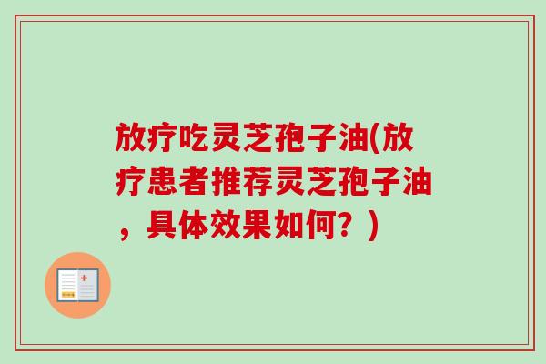 吃灵芝孢子油(患者推荐灵芝孢子油,具体效果如何?) 吃灵芝孢子油(患者推荐灵芝孢子油,具体效果如何?)