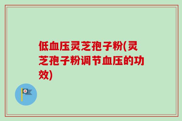 低灵芝孢子粉(灵芝孢子粉调节的功效) 低灵芝孢子粉(灵芝孢子粉调节的功效)