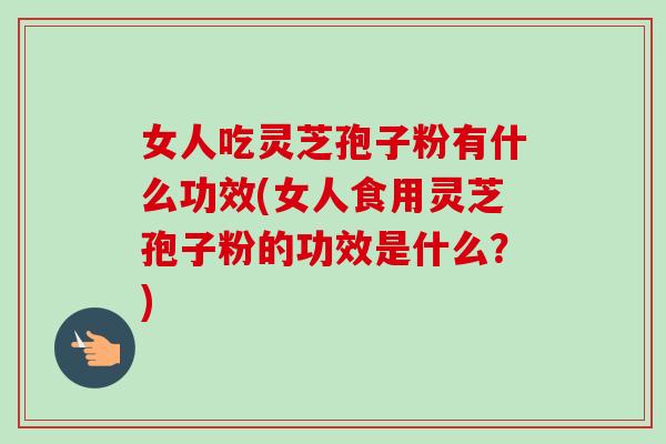 女人吃灵芝孢子粉有什么功效(女人食用灵芝孢子粉的功效是什么?) 女人吃灵芝孢子粉有什么功效(女人食用灵芝孢子粉的功效是什么?)