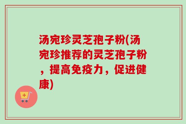 汤宛珍灵芝孢子粉(汤宛珍推荐的灵芝孢子粉，提高免疫力，促进健康)