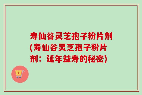 寿仙谷灵芝孢子粉片剂(寿仙谷灵芝孢子粉片剂:延年益寿的秘密) 寿仙谷灵芝孢子粉片剂(寿仙谷灵芝孢子粉片剂:延年益寿的秘密)