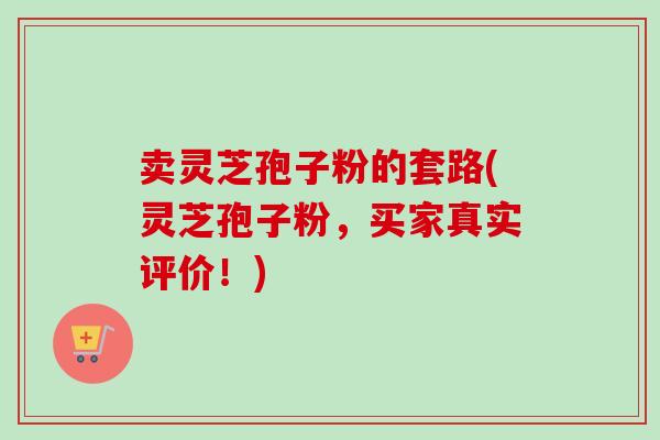 卖灵芝孢子粉的套路(灵芝孢子粉，买家真实评价！)