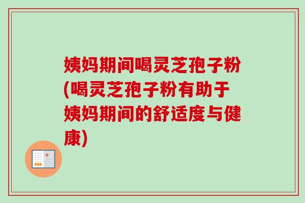 姨妈期间喝灵芝孢子粉(喝灵芝孢子粉有助于姨妈期间的舒适度与健康) 姨妈期间喝灵芝孢子粉(喝灵芝孢子粉有助于姨妈期间的舒适度与健康)