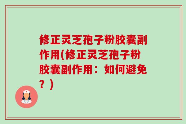 修正灵芝孢子粉胶囊副作用(修正灵芝孢子粉胶囊副作用:如何避免?) 修正灵芝孢子粉胶囊副作用(修正灵芝孢子粉胶囊副作用:如何避免?)