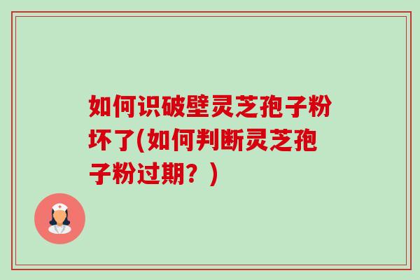 如何识破壁灵芝孢子粉坏了(如何判断灵芝孢子粉过期?) 如何识破壁灵芝孢子粉坏了(如何判断灵芝孢子粉过期?)