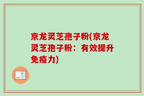 京龙灵芝孢子粉(京龙灵芝孢子粉:有效提升免疫力) 京龙灵芝孢子粉(京龙灵芝孢子粉:有效提升免疫力)