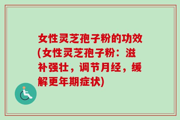 女性灵芝孢子粉的功效(女性灵芝孢子粉:滋补强壮,调节,缓解症状) 女性灵芝孢子粉的功效(女性灵芝孢子粉:滋补强壮,调节,缓解症状)