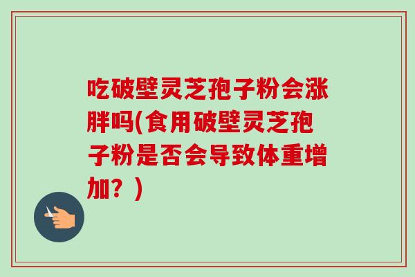 吃破壁灵芝孢子粉会涨胖吗(食用破壁灵芝孢子粉是否会导致体重增加?) 吃破壁灵芝孢子粉会涨胖吗(食用破壁灵芝孢子粉是否会导致体重增加?)