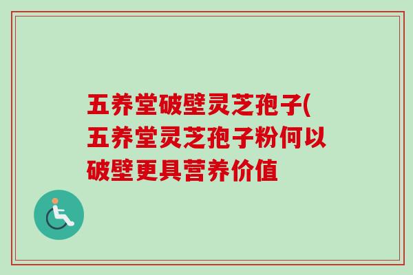 五养堂破壁灵芝孢子(五养堂灵芝孢子粉何以破壁更具营养价值 五养堂破壁灵芝孢子(五养堂灵芝孢子粉何以破壁更具营养价值