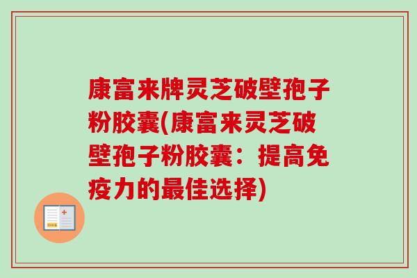康富来牌灵芝破壁孢子粉胶囊(康富来灵芝破壁孢子粉胶囊:提高免疫力的佳选择) 康富来牌灵芝破壁孢子粉胶囊(康富来灵芝破壁孢子粉胶囊:提高免疫力的佳选择)