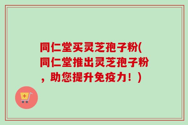 同仁堂买灵芝孢子粉(同仁堂推出灵芝孢子粉，助您提升免疫力！)