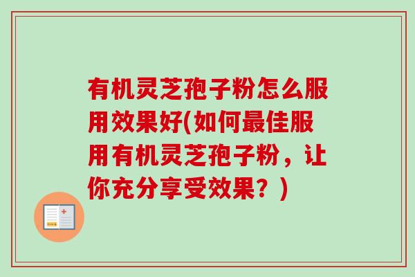 有机灵芝孢子粉怎么服用效果好(如何佳服用有机灵芝孢子粉，让你充分享受效果？)