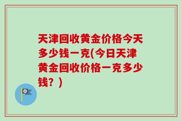 天津回收黄金价格今天多少钱一克(今日天津黄金回收价格一克多少钱？)