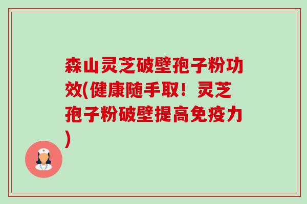 森山灵芝破壁孢子粉功效(健康随手取!灵芝孢子粉破壁提高免疫力) 森山灵芝破壁孢子粉功效(健康随手取!灵芝孢子粉破壁提高免疫力)