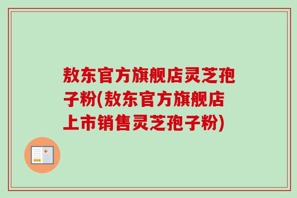 敖东官方旗舰店灵芝孢子粉(敖东官方旗舰店上市销售灵芝孢子粉) 敖东官方旗舰店灵芝孢子粉(敖东官方旗舰店上市销售灵芝孢子粉)