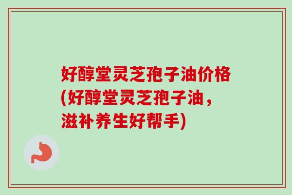 好醇堂灵芝孢子油价格(好醇堂灵芝孢子油,滋补养生好帮手) 好醇堂灵芝孢子油价格(好醇堂灵芝孢子油,滋补养生好帮手)