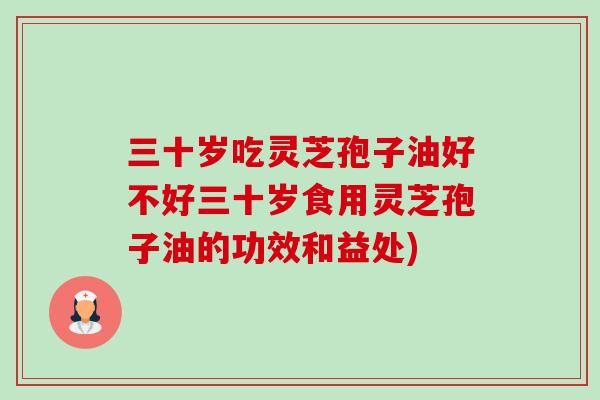 三十岁吃灵芝孢子油好不好三十岁食用灵芝孢子油的功效和益处)