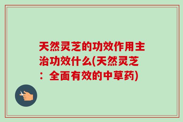 天然灵芝的功效作用主功效什么(天然灵芝:全面有效的中草药) 天然灵芝的功效作用主功效什么(天然灵芝:全面有效的中草药)