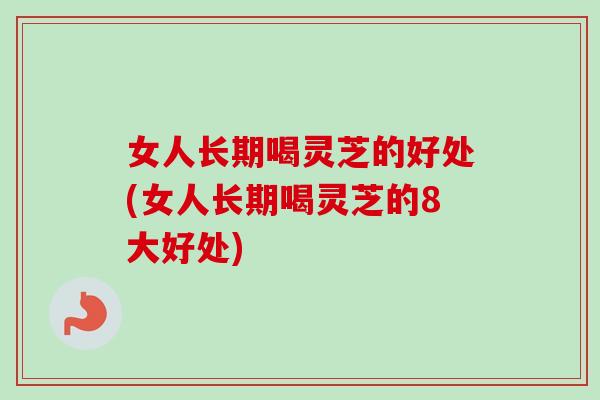 女人长期喝灵芝的好处(女人长期喝灵芝的8大好处)