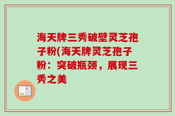 海天牌三秀破壁灵芝孢子粉(海天牌灵芝孢子粉:突破瓶颈,展现三秀之美 海天牌三秀破壁灵芝孢子粉(海天牌灵芝孢子粉:突破瓶颈,展现三秀之美