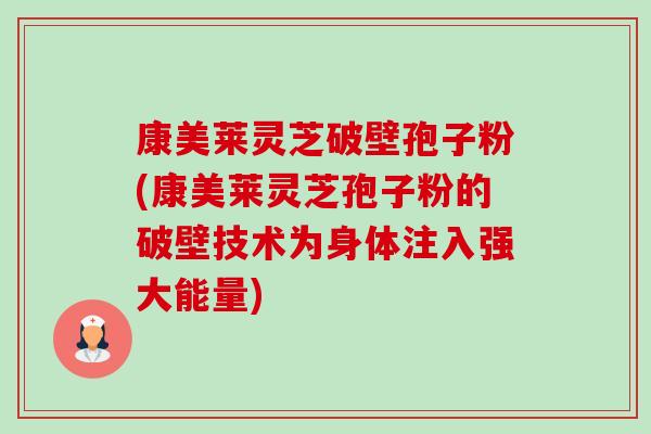 康美莱灵芝破壁孢子粉(康美莱灵芝孢子粉的破壁技术为身体注入强大能量) 康美莱灵芝破壁孢子粉(康美莱灵芝孢子粉的破壁技术为身体注入强大能量)