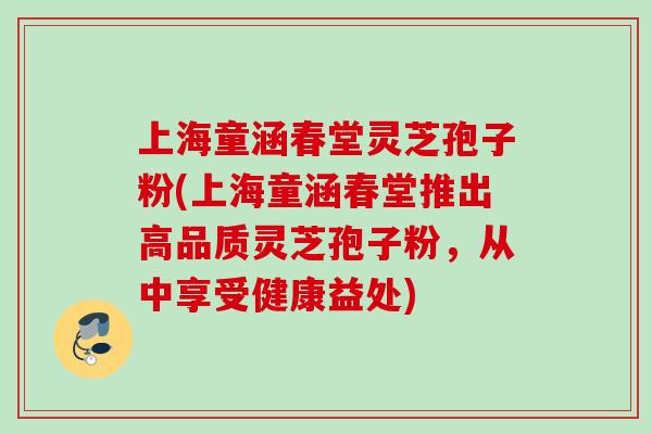 上海童涵春堂灵芝孢子粉(上海童涵春堂推出高品质灵芝孢子粉，从中享受健康益处)