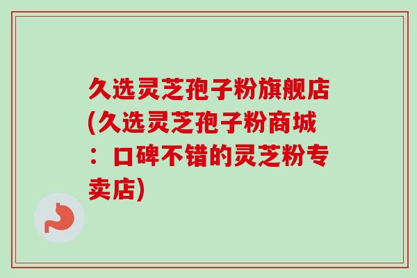 久选灵芝孢子粉旗舰店(久选灵芝孢子粉商城:口碑不错的灵芝粉专卖店) 久选灵芝孢子粉旗舰店(久选灵芝孢子粉商城:口碑不错的灵芝粉专卖店)